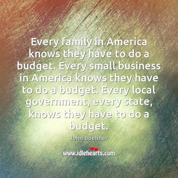 Every family in America knows they have to do a budget. Every John Boehner Picture Quote