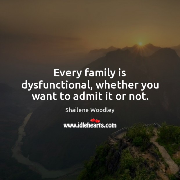 Every family is dysfunctional, whether you want to admit it or not. Shailene Woodley Picture Quote