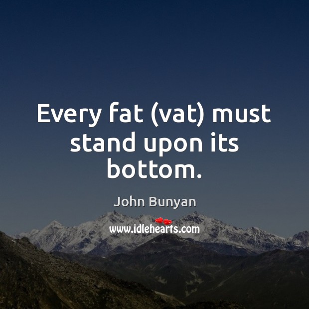 Every fat (vat) must stand upon its bottom. John Bunyan Picture Quote