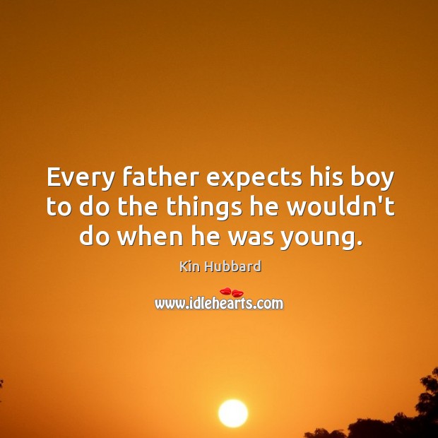 Every father expects his boy to do the things he wouldn’t do when he was young. Kin Hubbard Picture Quote