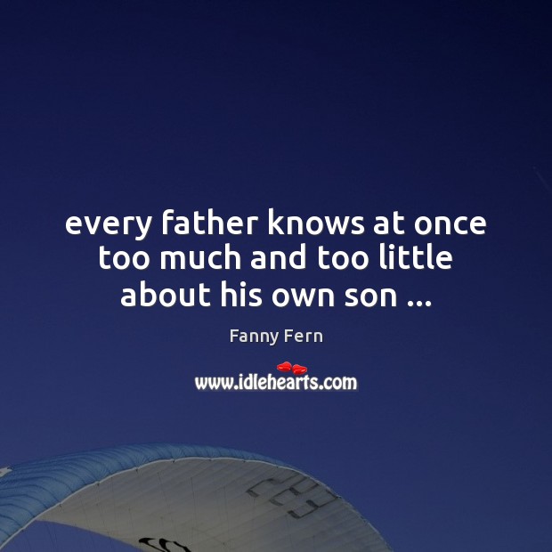 Every father knows at once too much and too little about his own son … Fanny Fern Picture Quote