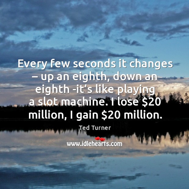 Every few seconds it changes – up an eighth, down an eighth -it’s Ted Turner Picture Quote