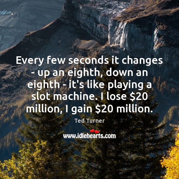 Every few seconds it changes – up an eighth, down an eighth Ted Turner Picture Quote