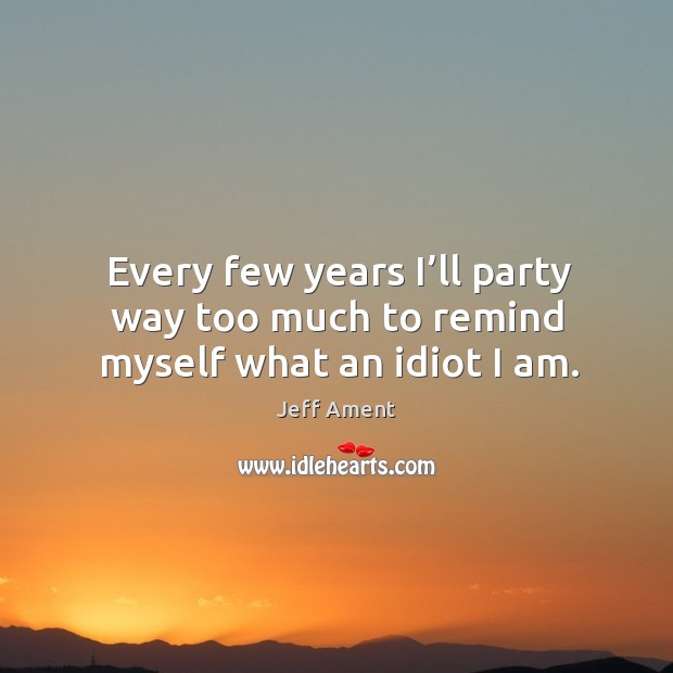 Every few years I’ll party way too much to remind myself what an idiot I am. Jeff Ament Picture Quote