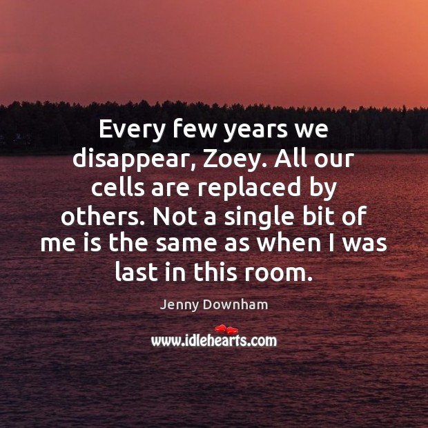 Every few years we disappear, Zoey. All our cells are replaced by Jenny Downham Picture Quote