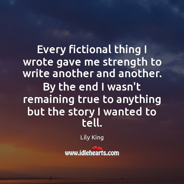 Every fictional thing I wrote gave me strength to write another and Lily King Picture Quote
