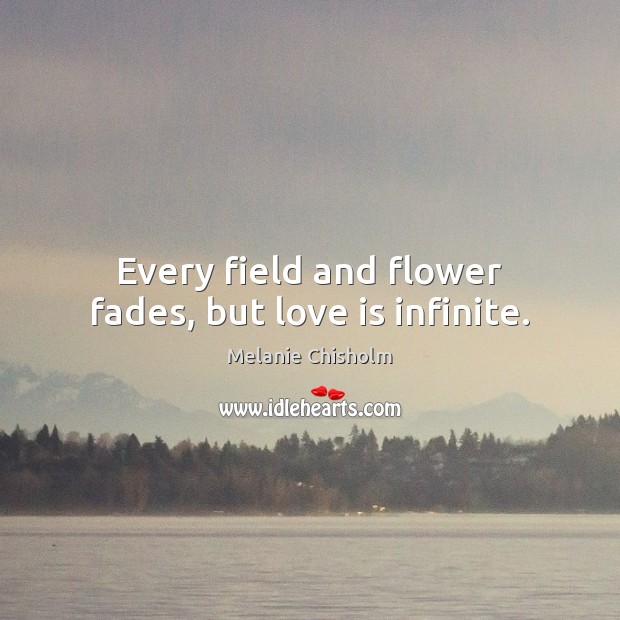 Every field and flower fades, but love is infinite. Melanie Chisholm Picture Quote