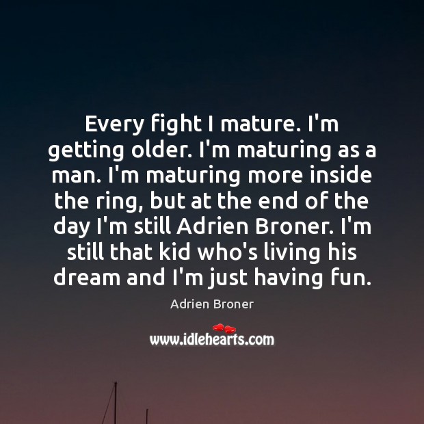 Every fight I mature. I’m getting older. I’m maturing as a man. Image