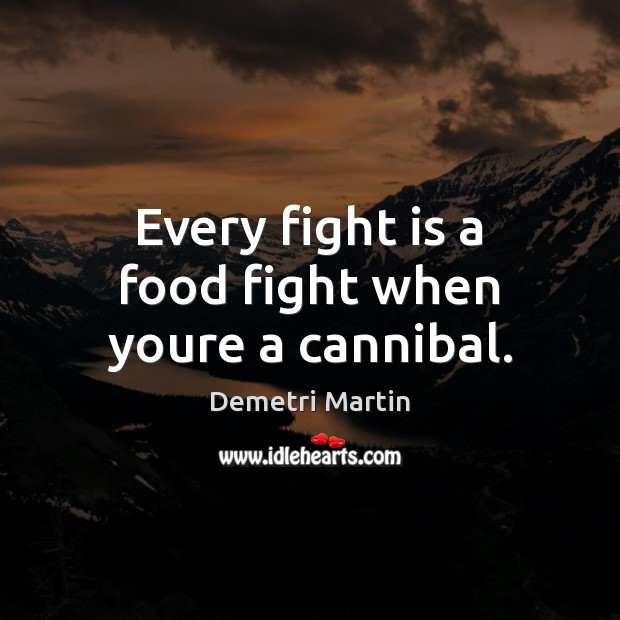 Every fight is a food fight when youre a cannibal. Demetri Martin Picture Quote
