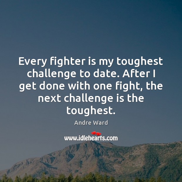 Every fighter is my toughest challenge to date. After I get done Image