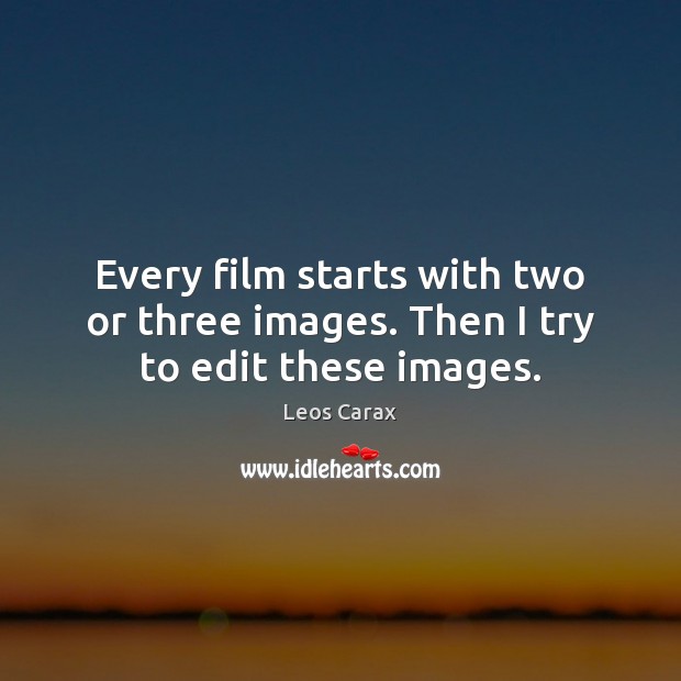 Every film starts with two or three images. Then I try to edit these images. Leos Carax Picture Quote
