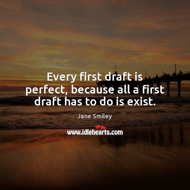 Every first draft is perfect, because all a first draft has to do is exist. Jane Smiley Picture Quote