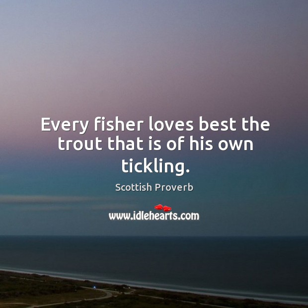 Every fisher loves best the trout that is of his own tickling. Scottish Proverbs Image