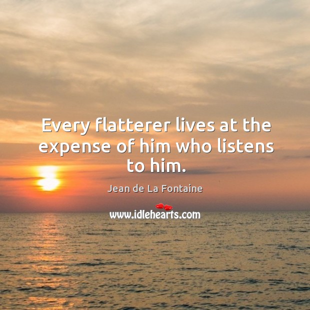Every flatterer lives at the expense of him who listens to him. Jean de La Fontaine Picture Quote