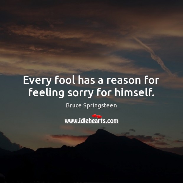 Every fool has a reason for feeling sorry for himself. Bruce Springsteen Picture Quote