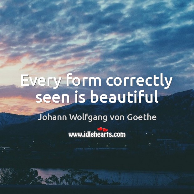 Every form correctly seen is beautiful Johann Wolfgang von Goethe Picture Quote