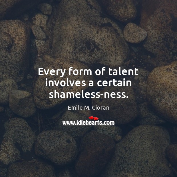 Every form of talent involves a certain shameless-ness. Emile M. Cioran Picture Quote