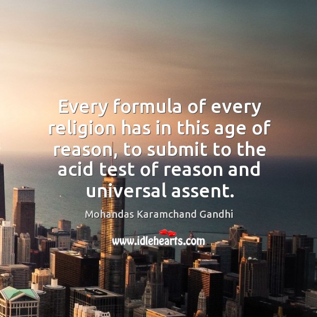 Every formula of every religion has in this age of reason, to submit to the acid test of reason and universal assent. Mohandas Karamchand Gandhi Picture Quote