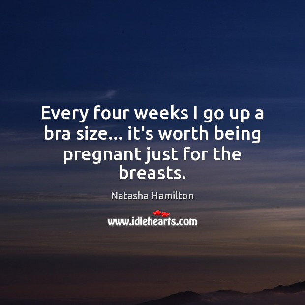 Every four weeks I go up a bra size… it’s worth being pregnant just for the breasts. Natasha Hamilton Picture Quote