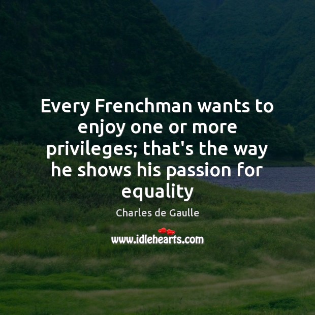 Every Frenchman wants to enjoy one or more privileges; that’s the way Charles de Gaulle Picture Quote