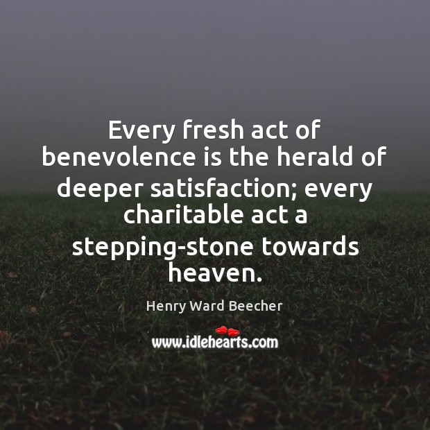 Every fresh act of benevolence is the herald of deeper satisfaction; every Henry Ward Beecher Picture Quote