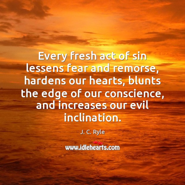 Every fresh act of sin lessens fear and remorse, hardens our hearts, J. C. Ryle Picture Quote