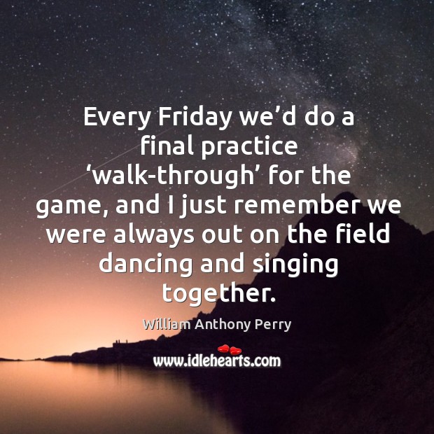 Every friday we’d do a final practice ‘walk-through’ for the game, and I just remember we William Anthony Perry Picture Quote