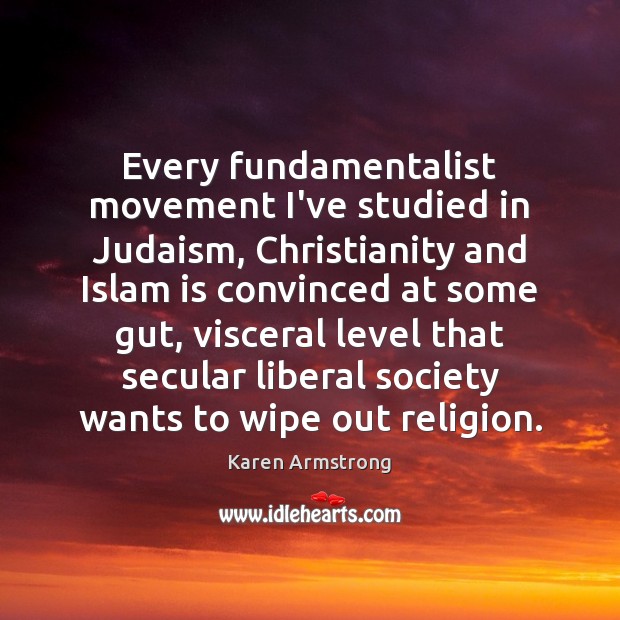 Every fundamentalist movement I’ve studied in Judaism, Christianity and Islam is convinced 