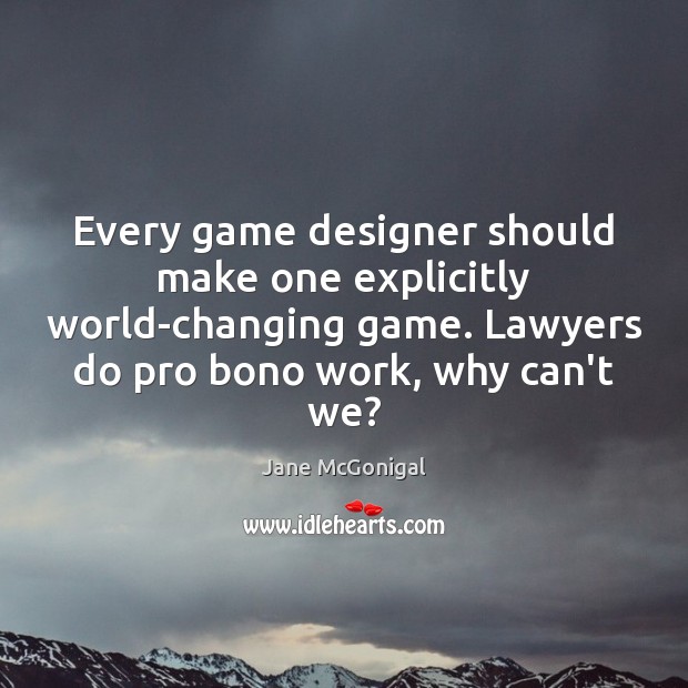 Every game designer should make one explicitly world-changing game. Lawyers do pro Jane McGonigal Picture Quote
