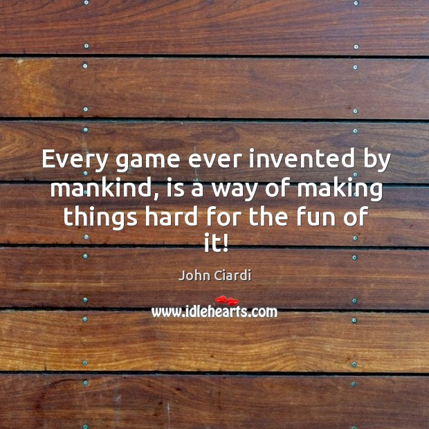 Every game ever invented by mankind, is a way of making things hard for the fun of it! John Ciardi Picture Quote