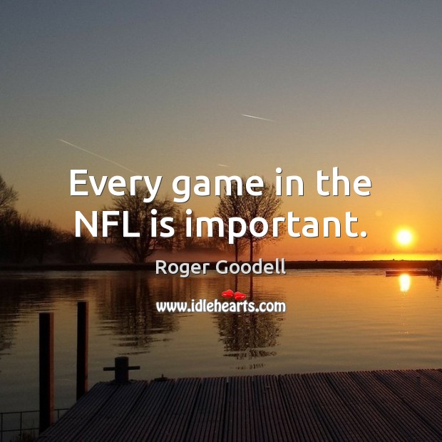 Every game in the NFL is important. Roger Goodell Picture Quote