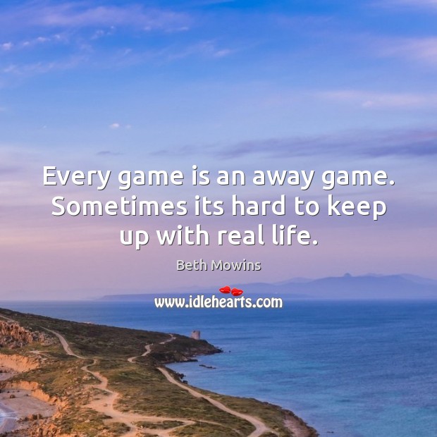 Every game is an away game. Sometimes its hard to keep up with real life. Beth Mowins Picture Quote