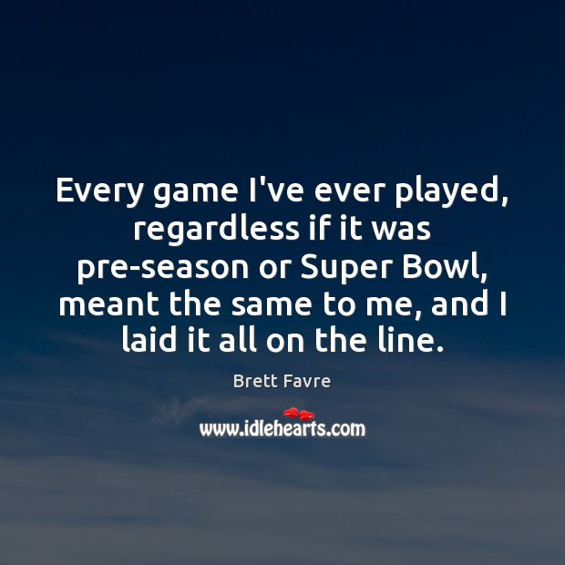 Every game I’ve ever played, regardless if it was pre-season or Super Brett Favre Picture Quote