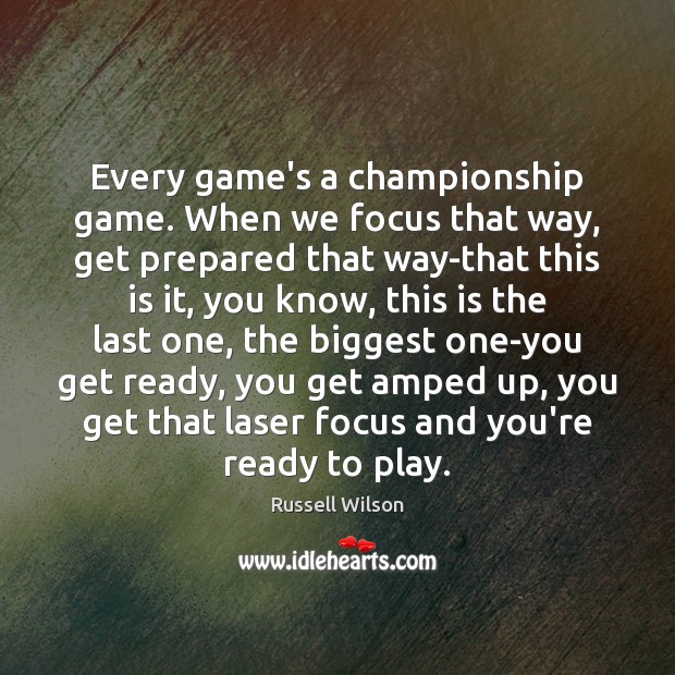 Every game’s a championship game. When we focus that way, get prepared Russell Wilson Picture Quote