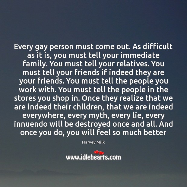 Every gay person must come out. As difficult as it is, you Harvey Milk Picture Quote