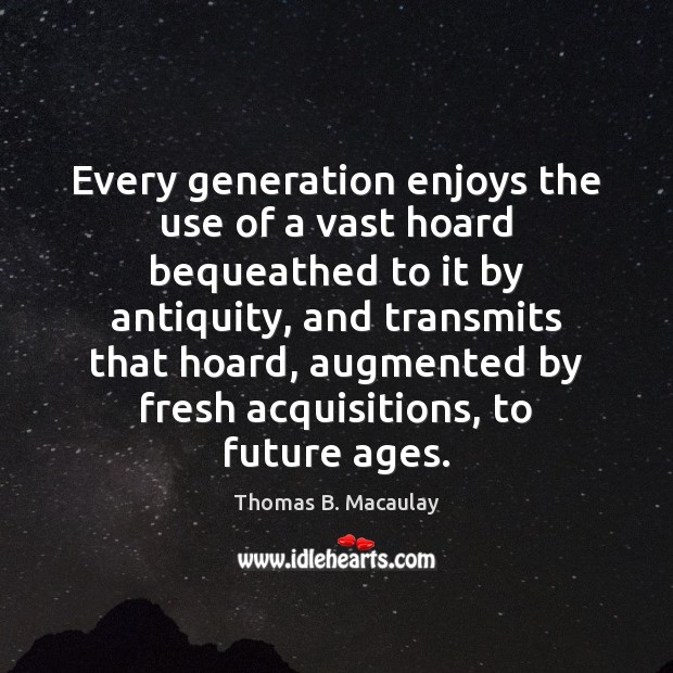 Every generation enjoys the use of a vast hoard bequeathed to it Thomas B. Macaulay Picture Quote
