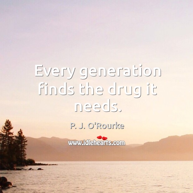 Every generation finds the drug it needs. P. J. O’Rourke Picture Quote