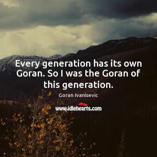 Every generation has its own Goran. So I was the Goran of this generation. Goran Ivanisevic Picture Quote