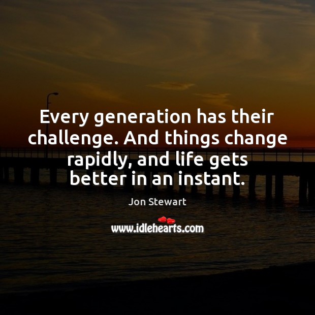 Every generation has their challenge. And things change rapidly, and life gets Jon Stewart Picture Quote
