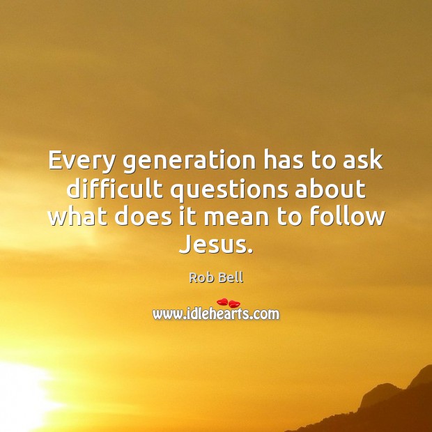 Every generation has to ask difficult questions about what does it mean to follow Jesus. Rob Bell Picture Quote