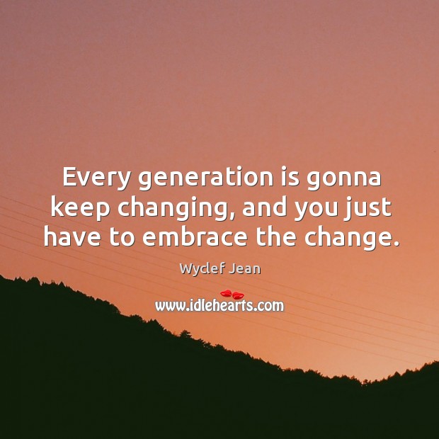 Every generation is gonna keep changing, and you just have to embrace the change. Wyclef Jean Picture Quote