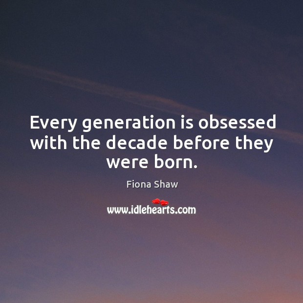 Every generation is obsessed with the decade before they were born. Fiona Shaw Picture Quote