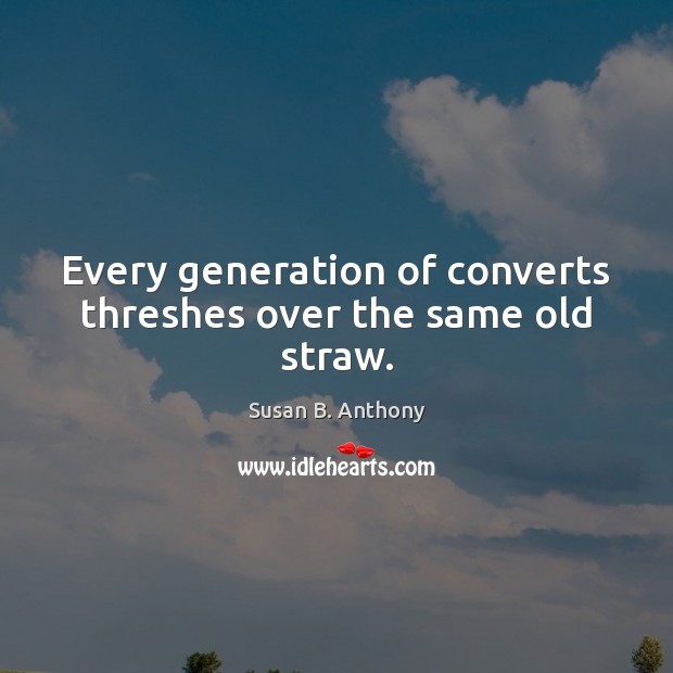 Every generation of converts threshes over the same old straw. Susan B. Anthony Picture Quote