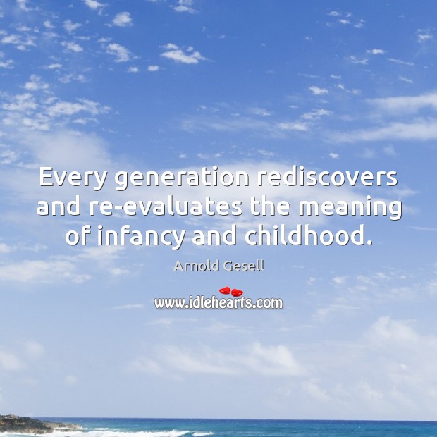 Every generation rediscovers and re-evaluates the meaning of infancy and childhood. Arnold Gesell Picture Quote