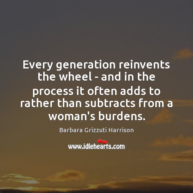 Every generation reinvents the wheel – and in the process it often Barbara Grizzuti Harrison Picture Quote