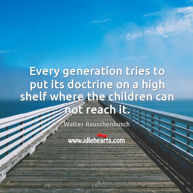 Every generation tries to put its doctrine on a high shelf where the children can not reach it. Walter Rauschenbusch Picture Quote