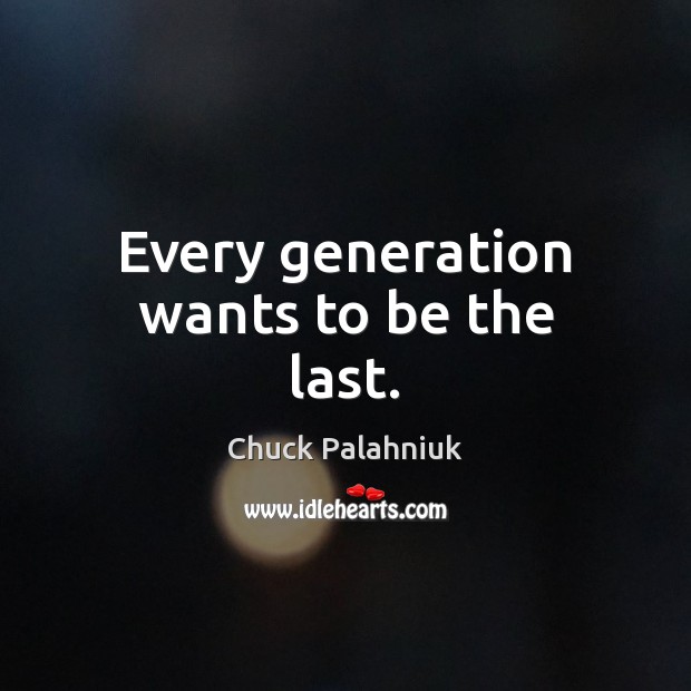 Every generation wants to be the last. Image