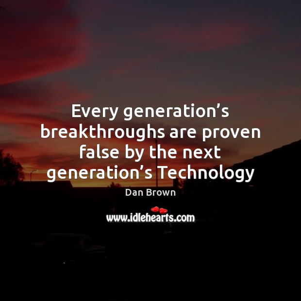 Every generation’s breakthroughs are proven false by the next generation’s Technology Dan Brown Picture Quote