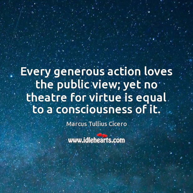 Every generous action loves the public view; yet no theatre for virtue Marcus Tullius Cicero Picture Quote