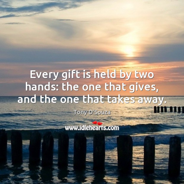 Every gift is held by two hands: the one that gives, and the one that takes away. Tony D’Souza Picture Quote